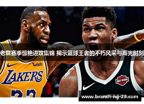 老詹赛季惊艳进攻集锦 揭示篮球王者的不朽风采与高光时刻 老詹赛季惊艳进攻集锦 揭示篮球王者的不朽风采与高光时刻