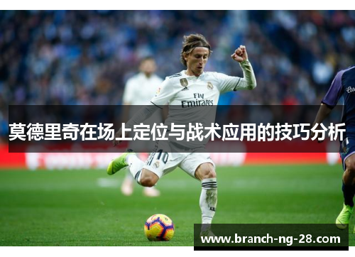 莫德里奇在场上定位与战术应用的技巧分析 莫德里奇在场上定位与战术应用的技巧分析
