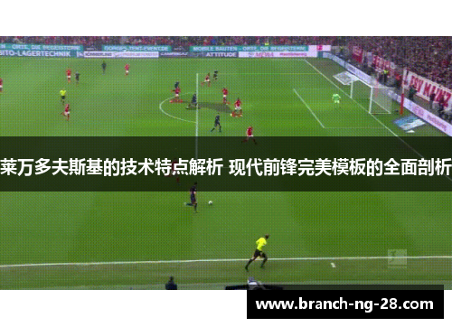 莱万多夫斯基的技术特点解析 现代前锋完美模板的全面剖析 莱万多夫斯基的技术特点解析 现代前锋完美模板的全面剖析