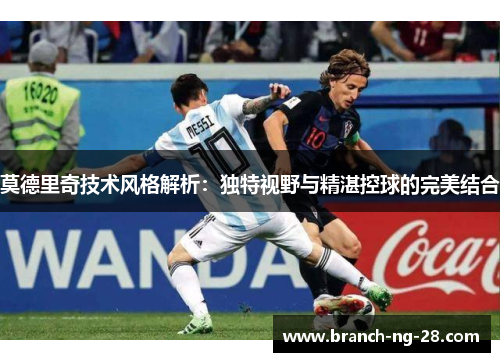 莫德里奇技术风格解析：独特视野与精湛控球的完美结合