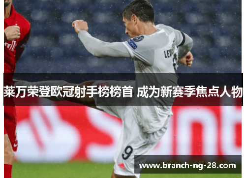 莱万荣登欧冠射手榜榜首 成为新赛季焦点人物 莱万荣登欧冠射手榜榜首 成为新赛季焦点人物