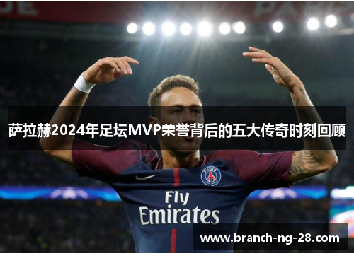 萨拉赫2024年足坛MVP荣誉背后的五大传奇时刻回顾 萨拉赫2024年足坛MVP荣誉背后的五大传奇时刻回顾