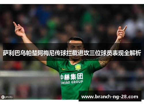 萨利巴乌帕楚阿梅尼传球拦截进攻三位球员表现全解析 萨利巴乌帕楚阿梅尼传球拦截进攻三位球员表现全解析
