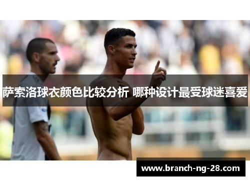 萨索洛球衣颜色比较分析 哪种设计最受球迷喜爱 萨索洛球衣颜色比较分析 哪种设计最受球迷喜爱