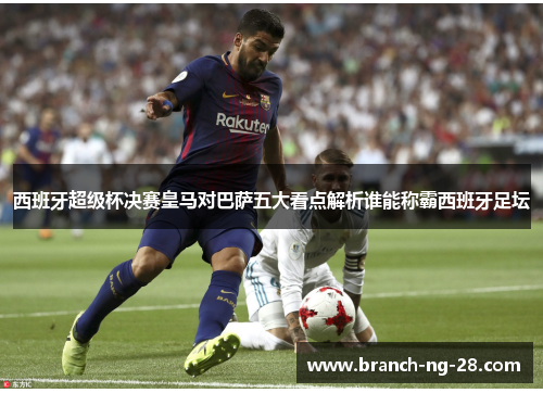 西班牙超级杯决赛皇马对巴萨五大看点解析谁能称霸西班牙足坛 西班牙超级杯决赛皇马对巴萨五大看点解析谁能称霸西班牙足坛