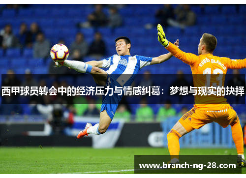 西甲球员转会中的经济压力与情感纠葛:梦想与现实的抉择 西甲球员转会中的经济压力与情感纠葛:梦想与现实的抉择