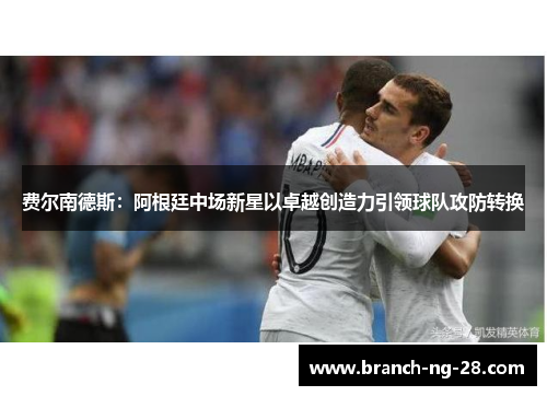 费尔南德斯:阿根廷中场新星以卓越创造力引领球队攻防转换 费尔南德斯:阿根廷中场新星以卓越创造力引领球队攻防转换