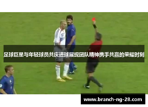 足球巨星与年轻球员共庆进球展现团队精神携手共赢的荣耀时刻 足球巨星与年轻球员共庆进球展现团队精神携手共赢的荣耀时刻
