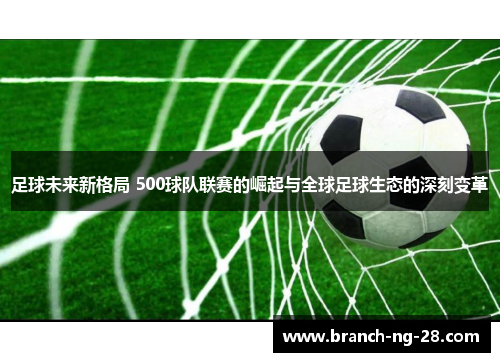 足球未来新格局 500球队联赛的崛起与全球足球生态的深刻变革 足球未来新格局 500球队联赛的崛起与全球足球生态的深刻变革