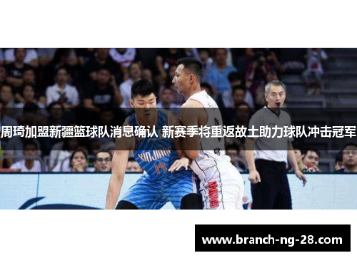 周琦加盟新疆篮球队消息确认 新赛季将重返故土助力球队冲击冠军 周琦加盟新疆篮球队消息确认 新赛季将重返故土助力球队冲击冠军