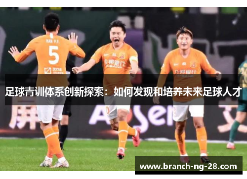 足球青训体系创新探索:如何发现和培养未来足球人才 足球青训体系创新探索:如何发现和培养未来足球人才