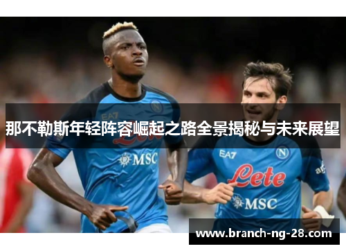那不勒斯年轻阵容崛起之路全景揭秘与未来展望 那不勒斯年轻阵容崛起之路全景揭秘与未来展望