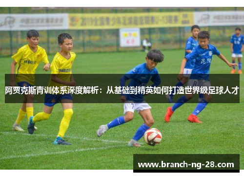 阿贾克斯青训体系深度解析:从基础到精英如何打造世界级足球人才 阿贾克斯青训体系深度解析:从基础到精英如何打造世界级足球人才