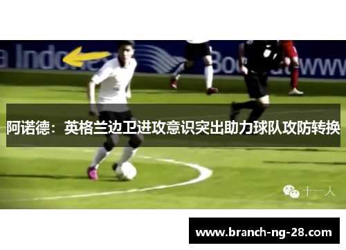 阿诺德:英格兰边卫进攻意识突出助力球队攻防转换 阿诺德:英格兰边卫进攻意识突出助力球队攻防转换