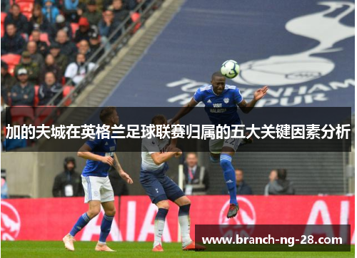加的夫城在英格兰足球联赛归属的五大关键因素分析 加的夫城在英格兰足球联赛归属的五大关键因素分析