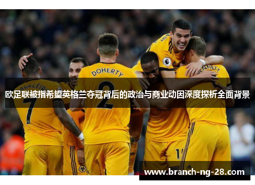 欧足联被指希望英格兰夺冠背后的政治与商业动因深度探析全面背景 欧足联被指希望英格兰夺冠背后的政治与商业动因深度探析全面背景