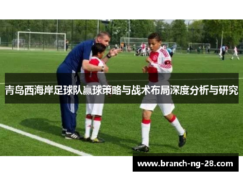 青岛西海岸足球队赢球策略与战术布局深度分析与研究 青岛西海岸足球队赢球策略与战术布局深度分析与研究
