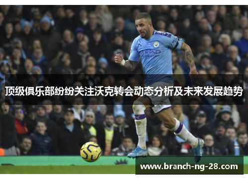 顶级俱乐部纷纷关注沃克转会动态分析及未来发展趋势 顶级俱乐部纷纷关注沃克转会动态分析及未来发展趋势