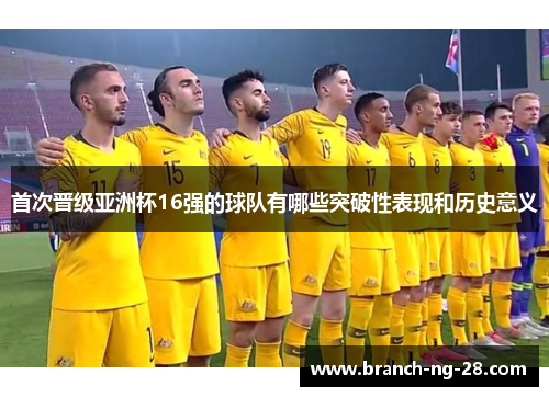 首次晋级亚洲杯16强的球队有哪些突破性表现和历史意义 首次晋级亚洲杯16强的球队有哪些突破性表现和历史意义
