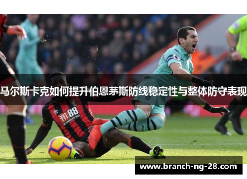 马尔斯卡克如何提升伯恩茅斯防线稳定性与整体防守表现 马尔斯卡克如何提升伯恩茅斯防线稳定性与整体防守表现