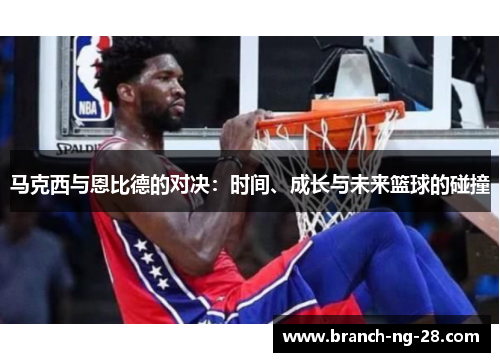 马克西与恩比德的对决:时间、成长与未来篮球的碰撞 马克西与恩比德的对决:时间、成长与未来篮球的碰撞