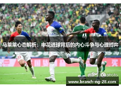 马莱莱心态解析：申花进球背后的内心斗争与心理博弈