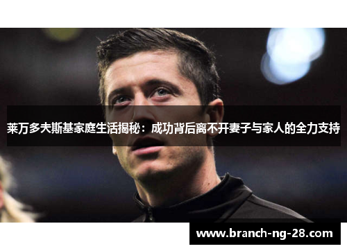 莱万多夫斯基家庭生活揭秘:成功背后离不开妻子与家人的全力支持 莱万多夫斯基家庭生活揭秘:成功背后离不开妻子与家人的全力支持