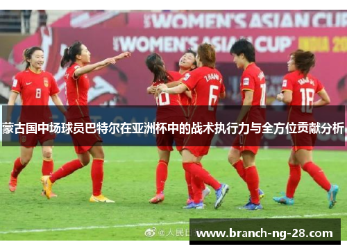 蒙古国中场球员巴特尔在亚洲杯中的战术执行力与全方位贡献分析