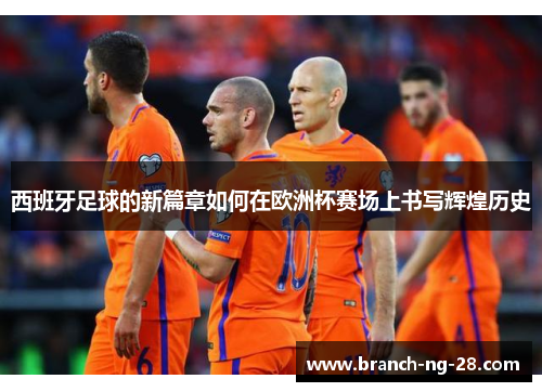 西班牙足球的新篇章如何在欧洲杯赛场上书写辉煌历史 西班牙足球的新篇章如何在欧洲杯赛场上书写辉煌历史