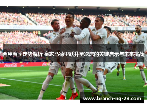 西甲赛季走势解析 皇家马德里跃升至次席的关键启示与未来挑战