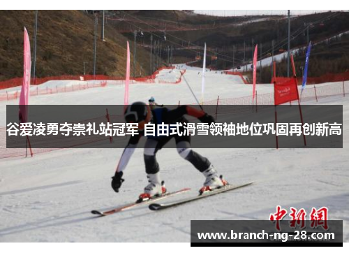 谷爱凌勇夺崇礼站冠军 自由式滑雪领袖地位巩固再创新高