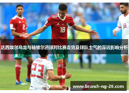达西埃尔乌龙与赫维尔进球对比赛走势及球队士气的深远影响分析