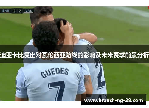迪亚卡比复出对瓦伦西亚防线的影响及未来赛季前景分析