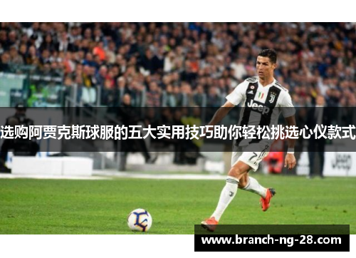选购阿贾克斯球服的五大实用技巧助你轻松挑选心仪款式