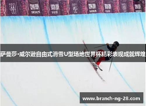 萨曼莎·威尔逊自由式滑雪U型场地世界杯精彩表现成就辉煌