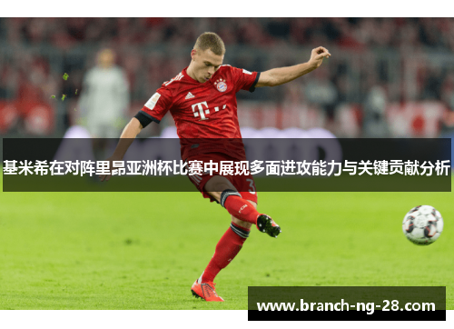 基米希在对阵里昂亚洲杯比赛中展现多面进攻能力与关键贡献分析 基米希在对阵里昂亚洲杯比赛中展现多面进攻能力与关键贡献分析