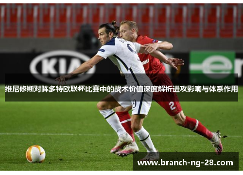 维尼修斯对阵多特欧联杯比赛中的战术价值深度解析进攻影响与体系作用