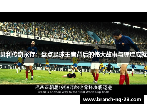 贝利传奇永存:盘点足球王者背后的伟大故事与辉煌成就 贝利传奇永存:盘点足球王者背后的伟大故事与辉煌成就