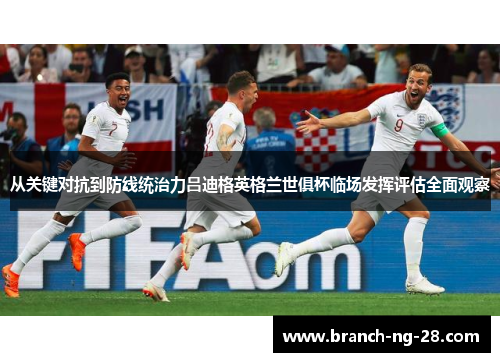 从关键对抗到防线统治力吕迪格英格兰世俱杯临场发挥评估全面观察 从关键对抗到防线统治力吕迪格英格兰世俱杯临场发挥评估全面观察