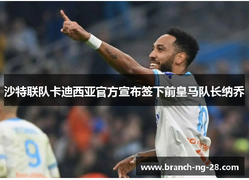 沙特联队卡迪西亚官方宣布签下前皇马队长纳乔