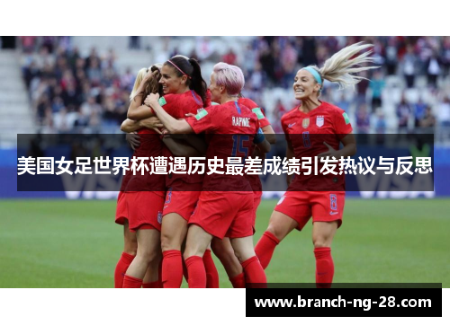 美国女足世界杯遭遇历史最差成绩引发热议与反思