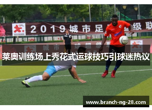 莱奥训练场上秀花式运球技巧引球迷热议