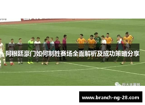 阿根廷豪门如何制胜赛场全面解析及成功策略分享