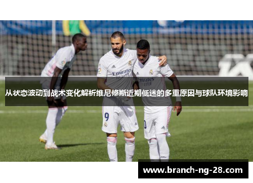 从状态波动到战术变化解析维尼修斯近期低迷的多重原因与球队环境影响