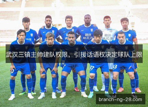 武汉三镇主帅建队权限,引援话语权决定球队上限 武汉三镇主帅建队权限,引援话语权决定球队上限